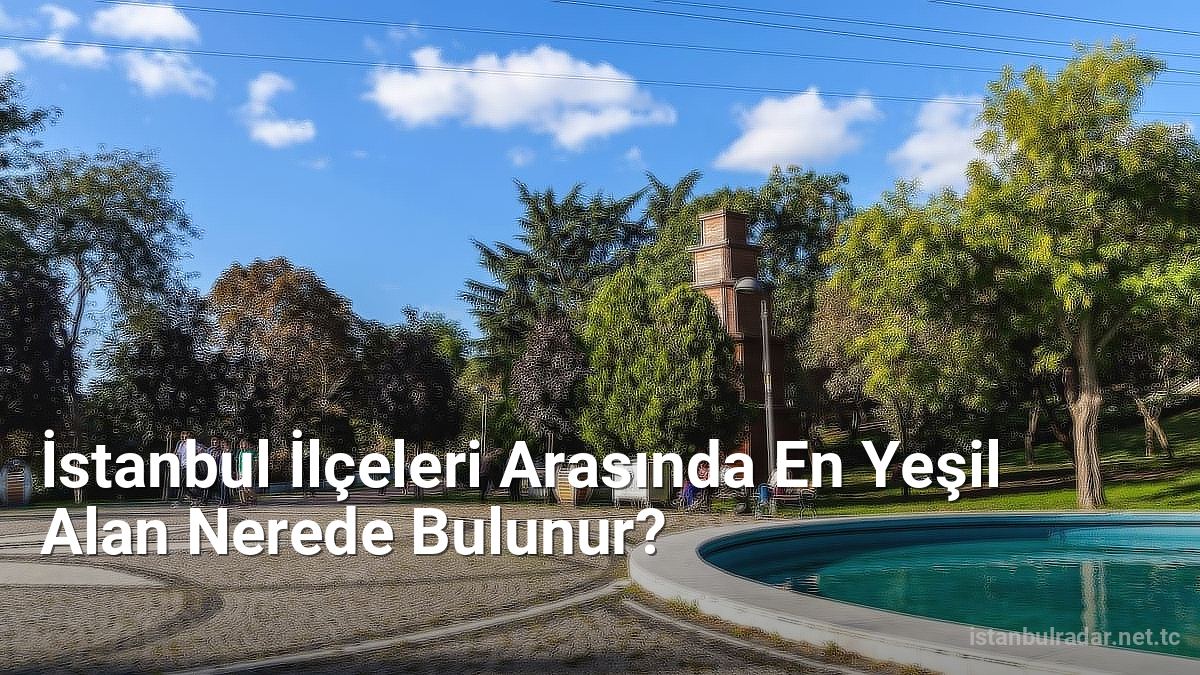 İstanbul İlçeleri Arasında En Yeşil Alan Nerede Bulunur? - istanbulradar.net.tc
