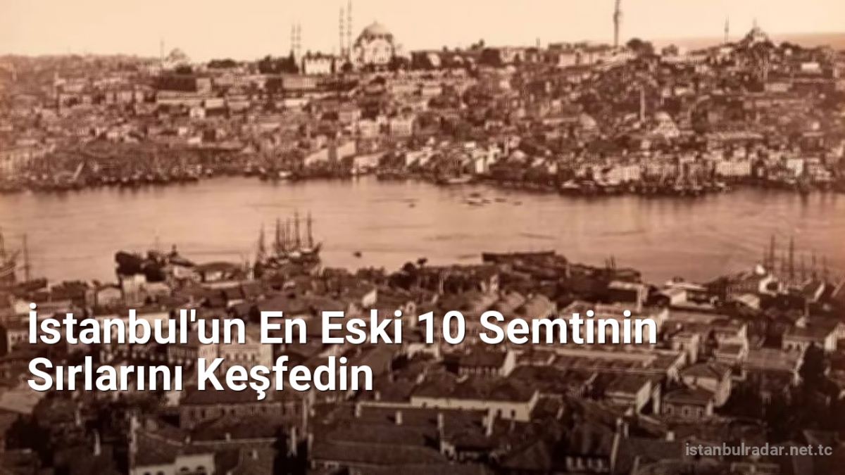 İstanbul'un En Eski 10 Semtinin Sırlarını Keşfedin - istanbulradar.net.tc